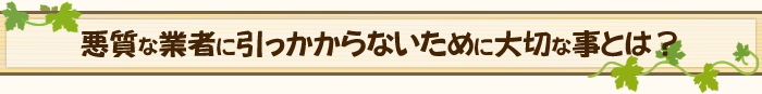 悪質な業者引っかからないために大切な事とは?