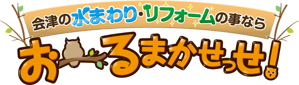 会津の水まわり・リフォームのことならおーるまかせっせ！